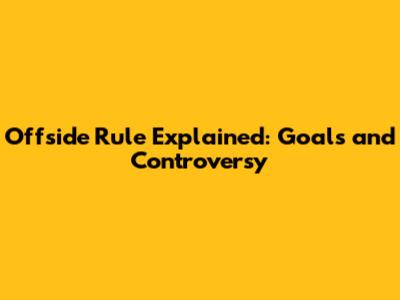 Offside Rule Explained: Goals and Controversy