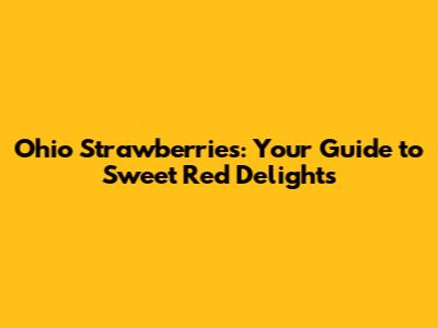 Ohio Strawberries: Your Guide to Sweet Red Delights