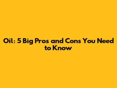 Oil: 5 Big Pros and Cons You Need to Know