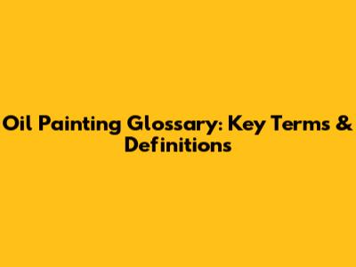 Oil Painting Glossary: Key Terms & Definitions
