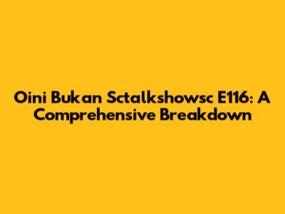 Oini Bukan Sctalkshowsc E116: A Comprehensive Breakdown