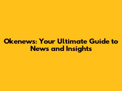 Okenews: Your Ultimate Guide to News and Insights