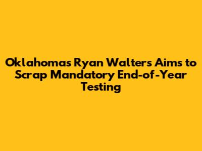 Oklahoma's Ryan Walters Aims to Scrap Mandatory End-of-Year Testing