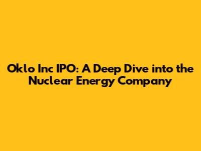 Oklo Inc IPO: A Deep Dive into the Nuclear Energy Company