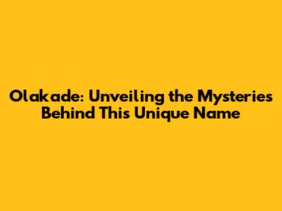 Olakade: Unveiling the Mysteries Behind This Unique Name