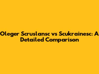 Oleger Scruslansc vs Scukrainesc: A Detailed Comparison