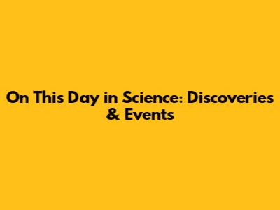 On This Day in Science: Discoveries & Events