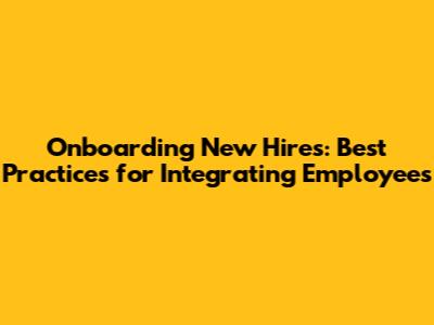 Onboarding New Hires: Best Practices for Integrating Employees