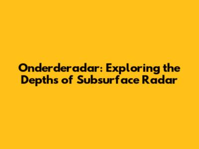 Onderderadar: Exploring the Depths of Subsurface Radar