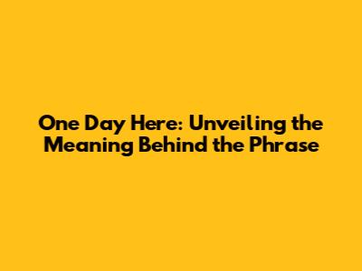 One Day Here: Unveiling the Meaning Behind the Phrase