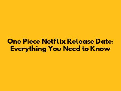 One Piece Netflix Release Date: Everything You Need to Know