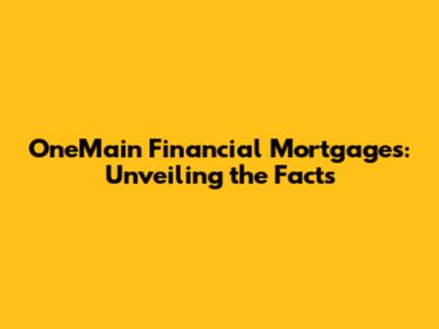 OneMain Financial Mortgages: Unveiling the Facts