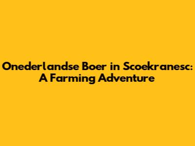 Onederlandse Boer in Scoekranesc: A Farming Adventure