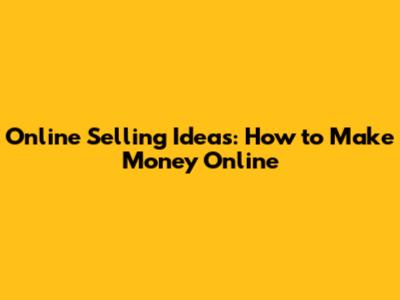 Online Selling Ideas: How to Make Money Online