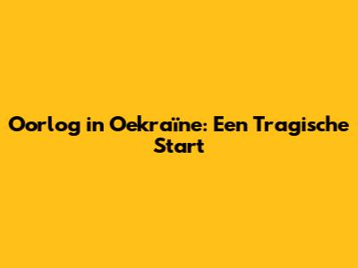Oorlog in Oekraïne: Een Tragische Start