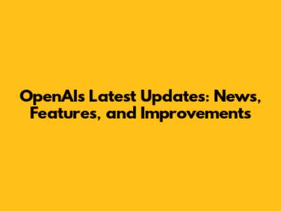OpenAI's Latest Updates: News, Features, and Improvements