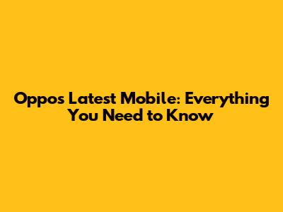 Oppo's Latest Mobile: Everything You Need to Know