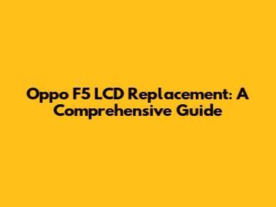Oppo F5 LCD Replacement: A Comprehensive Guide