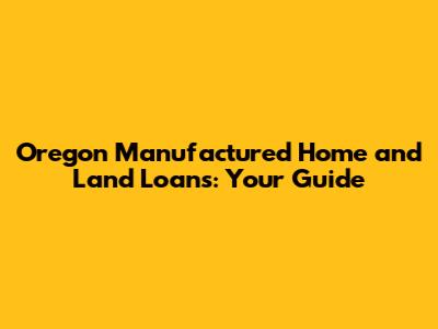 Oregon Manufactured Home and Land Loans: Your Guide