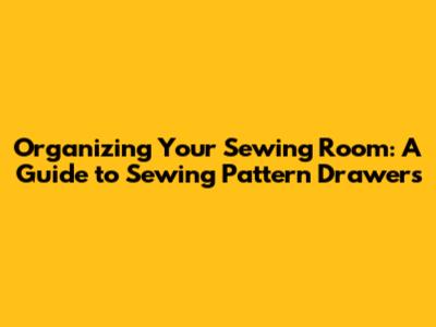 Organizing Your Sewing Room: A Guide to Sewing Pattern Drawers