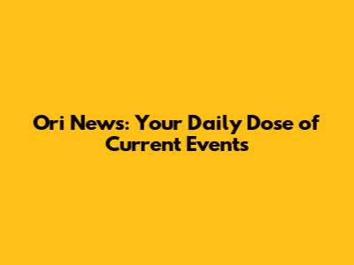 Ori News: Your Daily Dose of Current Events