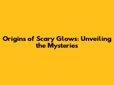 Origins of Scary Glows: Unveiling the Mysteries
