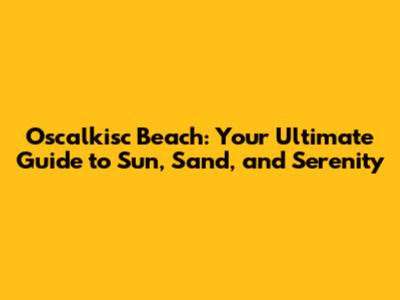 Oscalkisc Beach: Your Ultimate Guide to Sun, Sand, and Serenity