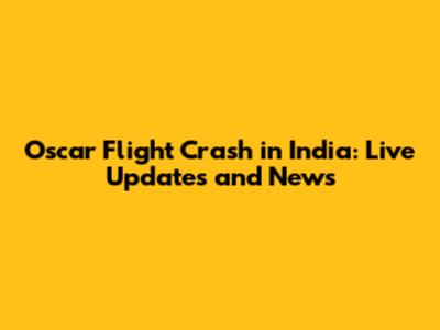 Oscar Flight Crash in India: Live Updates and News