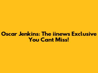 Oscar Jenkins: The iinews Exclusive You Can't Miss!