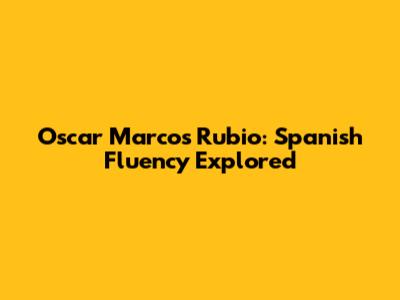 Oscar Marcos Rubio: Spanish Fluency Explored