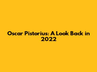 Oscar Pistorius: A Look Back in 2022