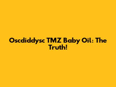 Oscdiddysc TMZ Baby Oil: The Truth!