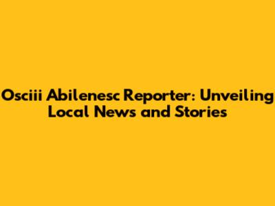 Osciii Abilenesc Reporter: Unveiling Local News and Stories