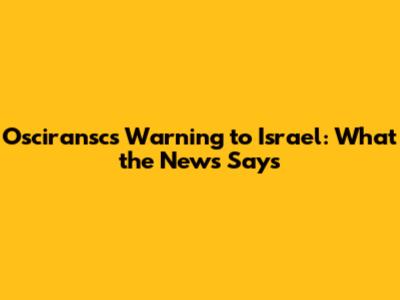Osciransc's Warning to Israel: What the News Says