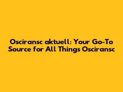 Osciransc aktuell: Your Go-To Source for All Things Osciransc