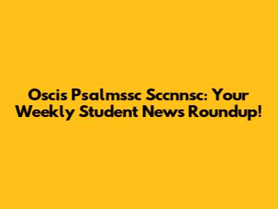 Oscis Psalmssc Sccnnsc: Your Weekly Student News Roundup!