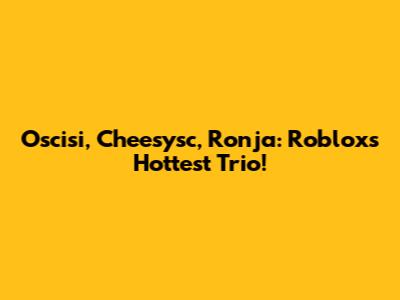 Oscisi, Cheesysc, Ronja: Roblox's Hottest Trio!