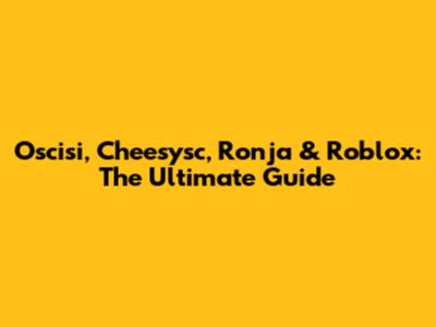 Oscisi, Cheesysc, Ronja & Roblox: The Ultimate Guide