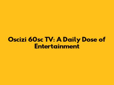 Oscizi 60sc TV: A Daily Dose of Entertainment