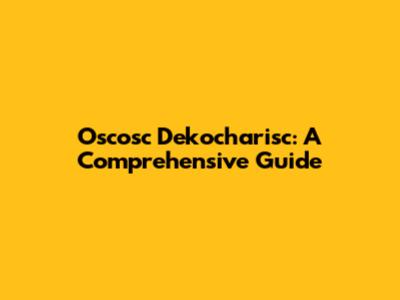 Oscosc Dekocharisc: A Comprehensive Guide