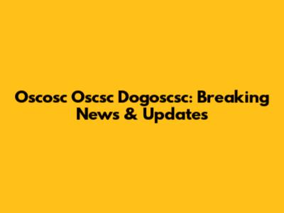 Oscosc Oscsc Dogoscsc: Breaking News & Updates