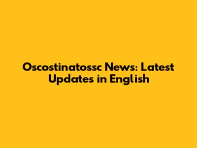 Oscostinatossc News: Latest Updates in English