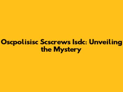Oscpolisisc Scscrews Isdc: Unveiling the Mystery
