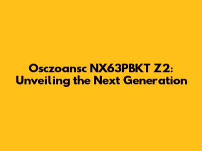Osczoansc NX63PBKT Z2: Unveiling the Next Generation