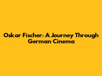 Oskar Fischer: A Journey Through German Cinema