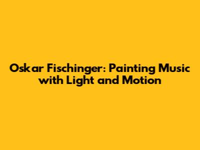 Oskar Fischinger: Painting Music with Light and Motion
