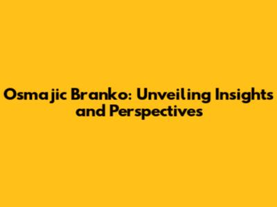 Osmajic Branko: Unveiling Insights and Perspectives