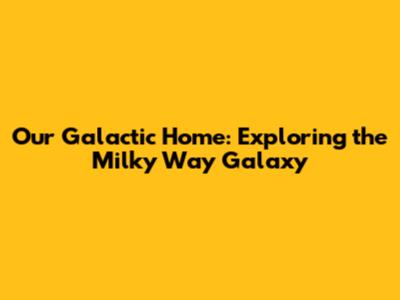 Our Galactic Home: Exploring the Milky Way Galaxy