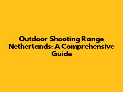 Outdoor Shooting Range Netherlands: A Comprehensive Guide