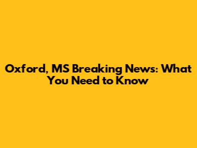 Oxford, MS Breaking News: What You Need to Know